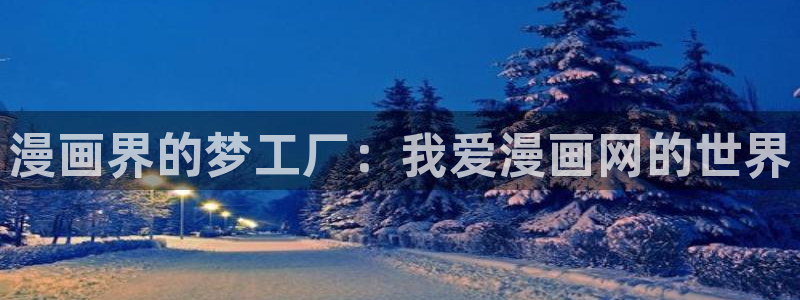 樱花漫画网书友最值得收藏：漫画界的梦工厂：我爱漫画网的世界