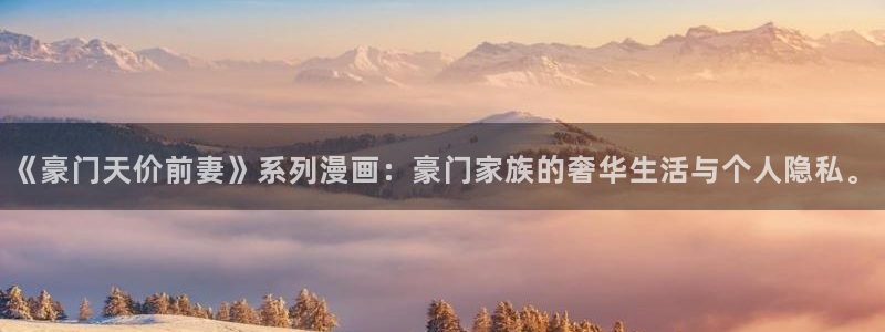 樱花动漫免费官网：《豪门天价前妻》系列漫画：豪门家族的奢华生活与个人隐私。