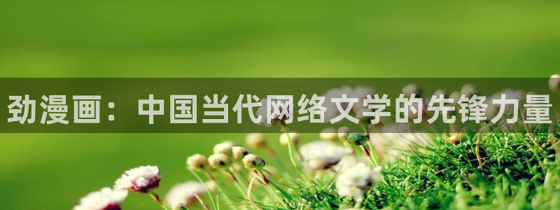 樱花动漫官网在线：劲漫画：中国当代网络文学的先锋力量